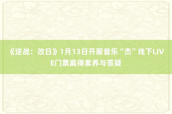 《逆战：改日》1月13日开服音乐“杰”线下LIVE门票赢得素养与答疑