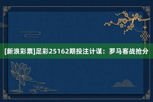 [新浪彩票]足彩25162期投注计谋：罗马客战抢分