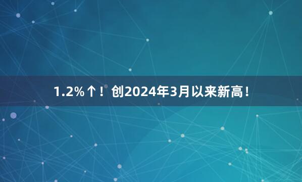 1.2%↑！创2024年3月以来新高！